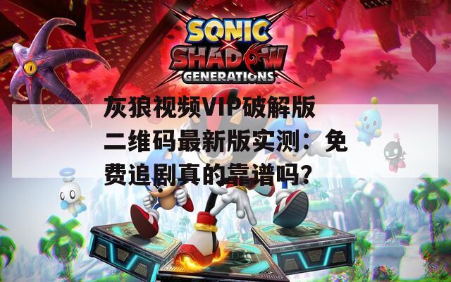 灰狼视频VIP破解版二维码最新版实测：免费追剧真的靠谱吗？