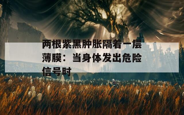两根紫黑肿胀隔着一层薄膜：当身体发出危险信号时