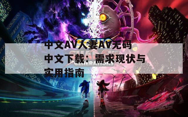 中文AV人妻AV无码中文下载：需求现状与实用指南