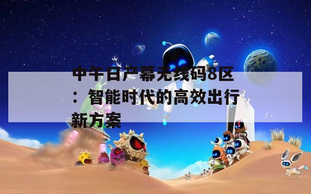 中午日产幕无线码8区：智能时代的高效出行新方案