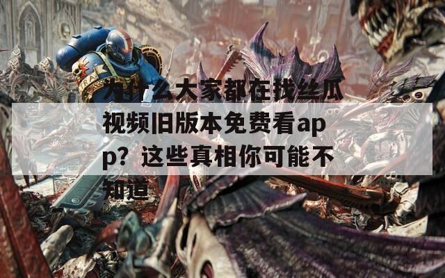 为什么大家都在找丝瓜视频旧版本免费看app？这些真相你可能不知道