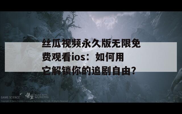 丝瓜视频永久版无限免费观看ios：如何用它解锁你的追剧自由？