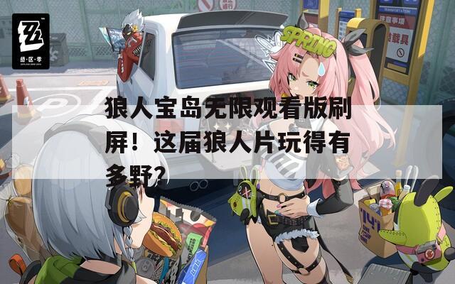 狼人宝岛无限观看版刷屏！这届狼人片玩得有多野？
