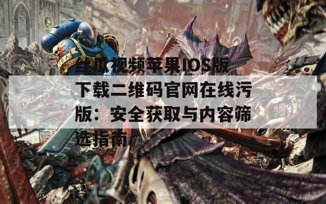 丝瓜视频苹果IOS版下载二维码官网在线污版：安全获取与内容筛选指南