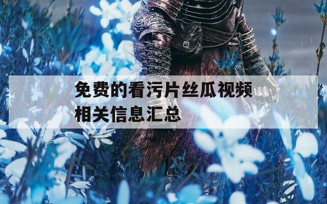 免费的看污片丝瓜视频相关信息汇总