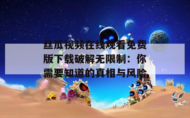 丝瓜视频在线观看免费版下载破解无限制：你需要知道的真相与风险
