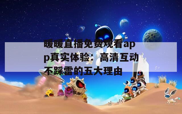 暖暖直播免费观看app真实体验：高清互动不踩雷的五大理由