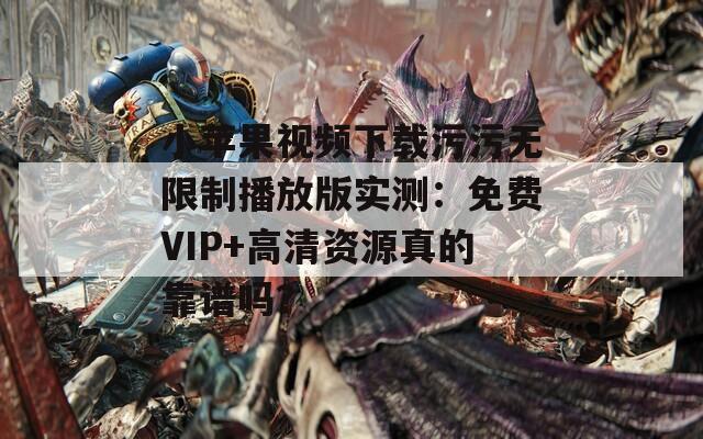 小苹果视频下载污污无限制播放版实测：免费VIP+高清资源真的靠谱吗？