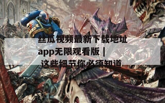 丝瓜视频最新下载地址app无限观看版 | 这些细节你必须知道