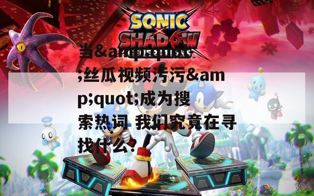 当&quot;丝瓜视频污污&quot;成为搜索热词 我们究竟在寻找什么？