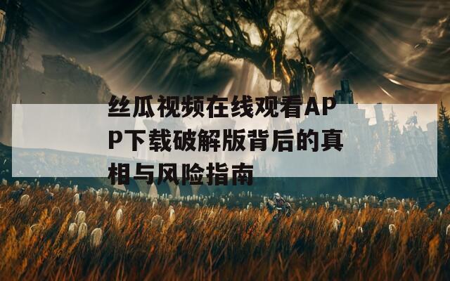 丝瓜视频在线观看APP下载破解版背后的真相与风险指南