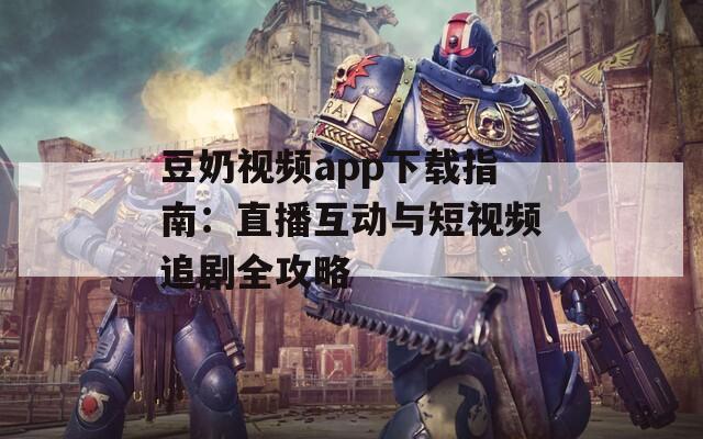 豆奶视频app下载指南：直播互动与短视频追剧全攻略