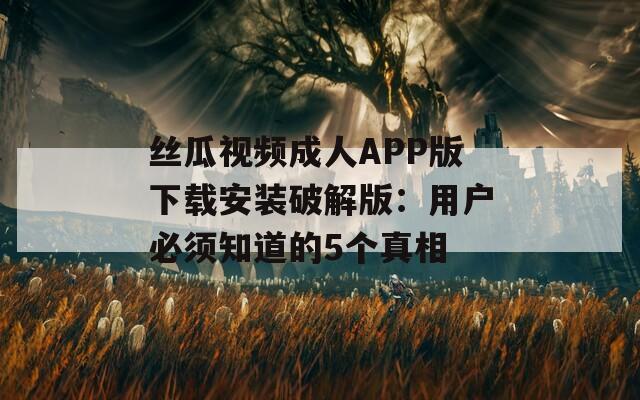 丝瓜视频成人APP版下载安装破解版：用户必须知道的5个真相