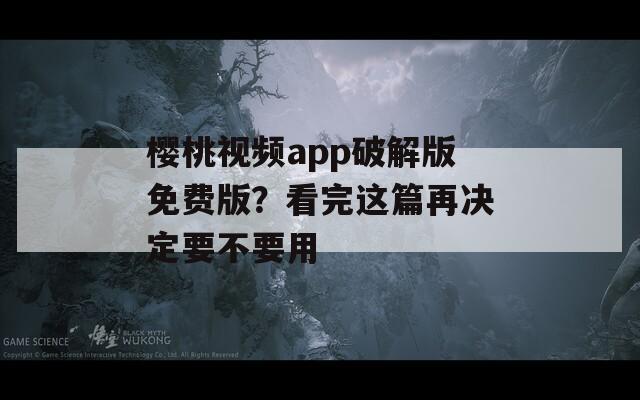 樱桃视频app破解版免费版？看完这篇再决定要不要用