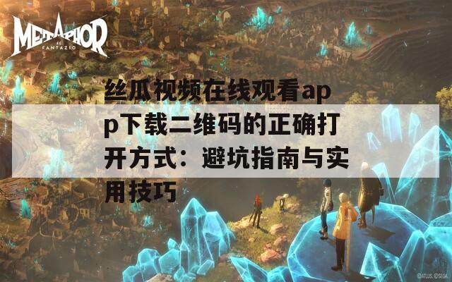 丝瓜视频在线观看app下载二维码的正确打开方式：避坑指南与实用技巧
