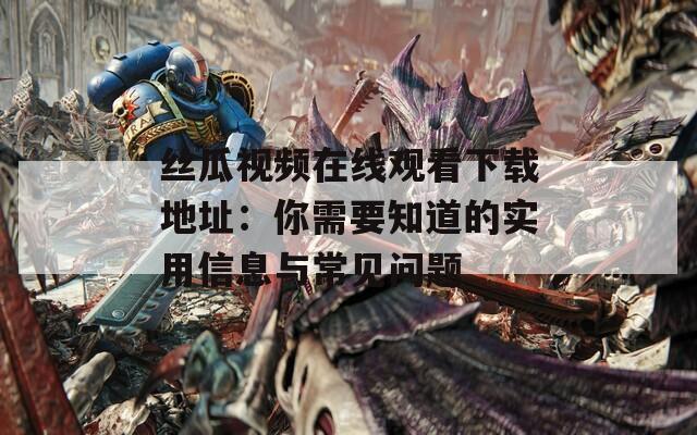 丝瓜视频在线观看下载地址：你需要知道的实用信息与常见问题