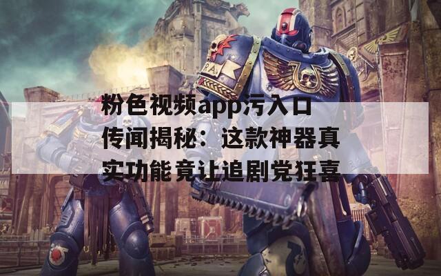 粉色视频app污入口传闻揭秘：这款神器真实功能竟让追剧党狂喜