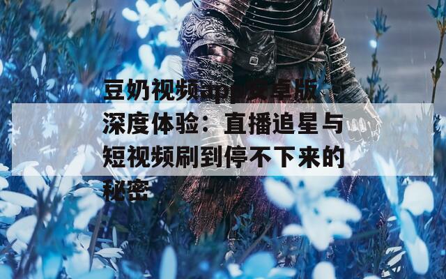 豆奶视频app安卓版深度体验：直播追星与短视频刷到停不下来的秘密