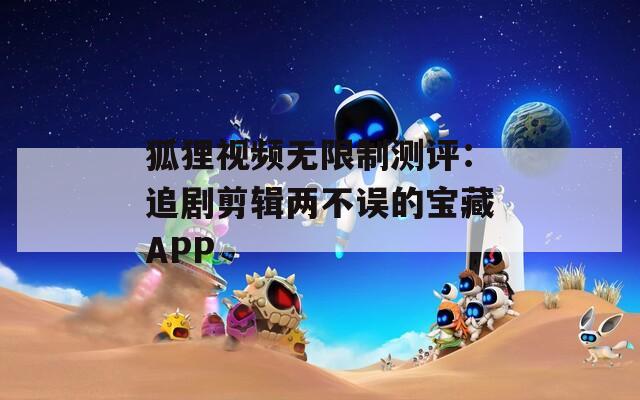 狐狸视频无限制测评：追剧剪辑两不误的宝藏APP